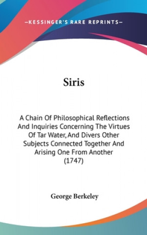 Kniha Siris: A Chain Of Philosophical Reflections And Inquiries Concerning The Virtues Of Tar Water, And Divers Other Subjects Connected Together And Arisin George Berkeley