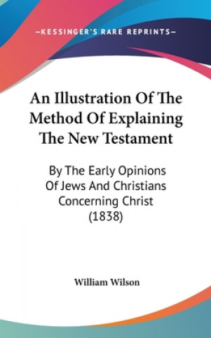 Kniha An Illustration Of The Method Of Explaining The New Testament: By The Early Opinions Of Jews And Christians Concerning Christ (1838) William Wilson