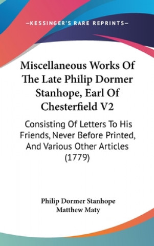 Kniha Miscellaneous Works Of The Late Philip Dormer Stanhope, Earl Of Chesterfield V2: Consisting Of Letters To His Friends, Never Before Printed, And Vario Matthew Maty