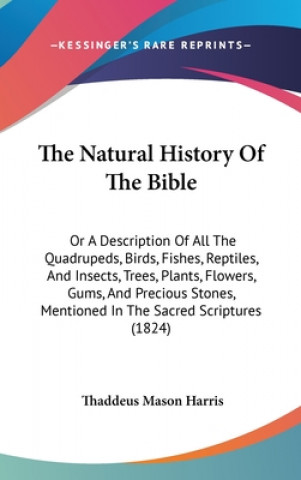 Könyv The Natural History Of The Bible: Or A Description Of All The Quadrupeds, Birds, Fishes, Reptiles, And Insects, Trees, Plants, Flowers, Gums, And Prec Thaddeus Mason Harris