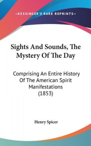 Kniha Sights And Sounds, The Mystery Of The Day: Comprising An Entire History Of The American Spirit Manifestations (1853) Henry Spicer