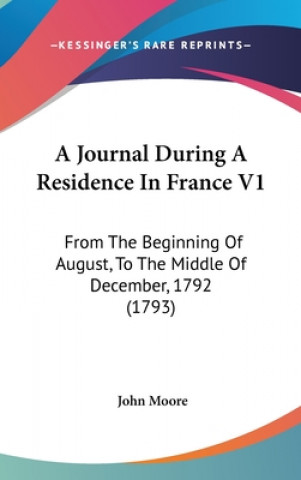 Kniha A Journal During A Residence In France V1: From The Beginning Of August, To The Middle Of December, 1792 (1793) John Moore