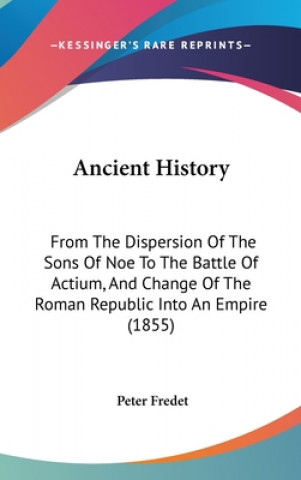 Βιβλίο Ancient History: From The Dispersion Of The Sons Of Noe To The Battle Of Actium, And Change Of The Roman Republic Into An Empire (1855) Peter Fredet