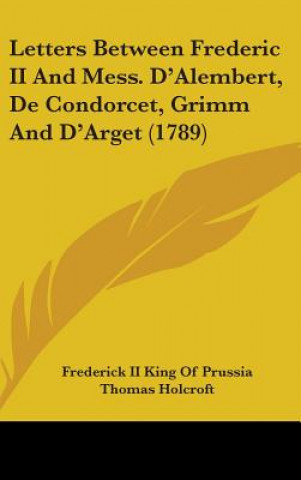 Kniha Letters Between Frederic II And Mess. D'Alembert, De Condorcet, Grimm And D'Arget (1789) Frederick II King Of Prussia