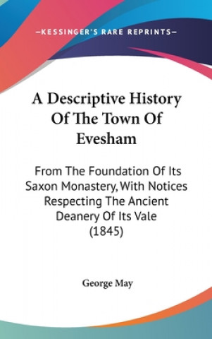 Könyv A Descriptive History Of The Town Of Evesham: From The Foundation Of Its Saxon Monastery, With Notices Respecting The Ancient Deanery Of Its Vale (184 George May