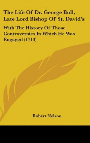 Kniha The Life Of Dr. George Bull, Late Lord Bishop Of St. David's: With The History Of Those Controversies In Which He Was Engaged (1713) Robert Nelson