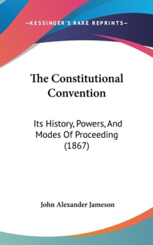 Книга The Constitutional Convention: Its History, Powers, And Modes Of Proceeding (1867) John Alexander Jameson