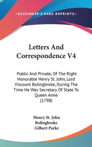 Kniha Letters And Correspondence V4: Public And Private, Of The Right Honorable Henry St. John, Lord Viscount Bolingbroke, During The Time He Was Secretary Henry St. John Bolingbroke