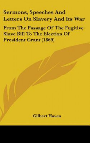 Kniha Sermons, Speeches And Letters On Slavery And Its War: From The Passage Of The Fugitive Slave Bill To The Election Of President Grant (1869) Gilbert Haven