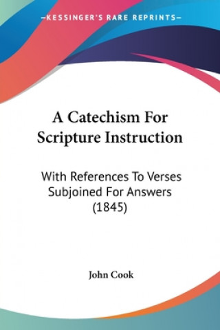 Книга A Catechism For Scripture Instruction: With References To Verses Subjoined For Answers (1845) John Cook