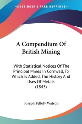 Carte A Compendium Of British Mining: With Statistical Notices Of The Principal Mines In Cornwall, To Which Is Added, The History And Uses Of Metals (1843) Joseph Yelloly Watson