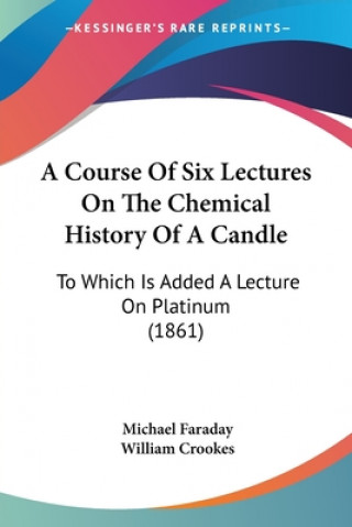 Książka A Course Of Six Lectures On The Chemical History Of A Candle: To Which Is Added A Lecture On Platinum (1861) Michael Faraday