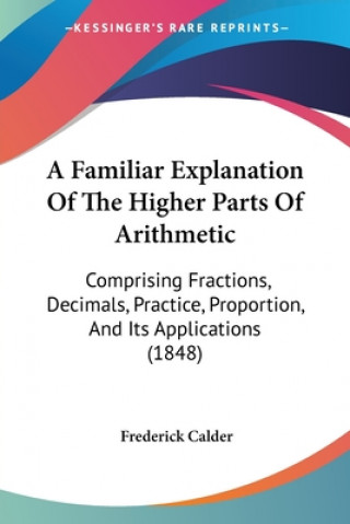 Kniha A Familiar Explanation Of The Higher Parts Of Arithmetic: Comprising Fractions, Decimals, Practice, Proportion, And Its Applications (1848) Frederick Calder