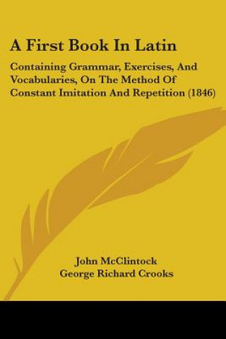 Livre A First Book In Latin: Containing Grammar, Exercises, And Vocabularies, On The Method Of Constant Imitation And Repetition (1846) George Richard Crooks