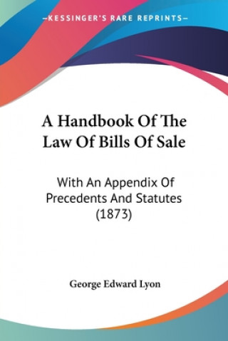 Knjiga A Handbook Of The Law Of Bills Of Sale: With An Appendix Of Precedents And Statutes (1873) George Edward Lyon