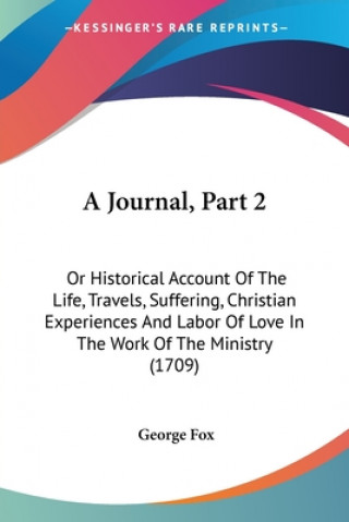 Kniha A Journal, Part 2: Or Historical Account Of The Life, Travels, Suffering, Christian Experiences And Labor Of Love In The Work Of The Ministry (1709) George Fox