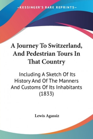 Książka A Journey To Switzerland, And Pedestrian Tours In That Country: Including A Sketch Of Its History And Of The Manners And Customs Of Its Inhabitants (1 Lewis Agassiz