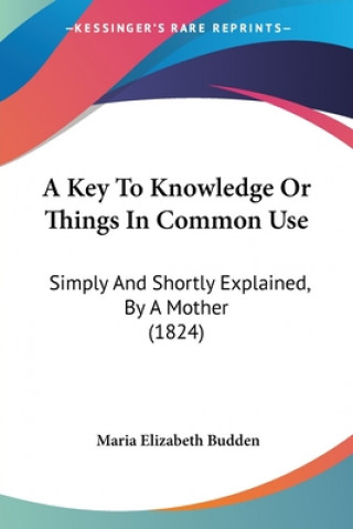 Carte A Key To Knowledge Or Things In Common Use: Simply And Shortly Explained, By A Mother (1824) Maria Elizabeth Budden