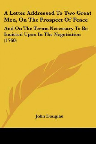 Könyv A Letter Addressed To Two Great Men, On The Prospect Of Peace: And On The Terms Necessary To Be Insisted Upon In The Negotiation (1760) John Douglas