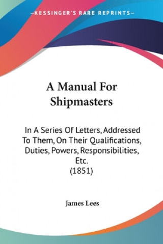 Kniha A Manual For Shipmasters: In A Series Of Letters, Addressed To Them, On Their Qualifications, Duties, Powers, Responsibilities, Etc. (1851) James Lees