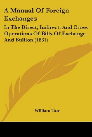 Βιβλίο A Manual Of Foreign Exchanges: In The Direct, Indirect, And Cross Operations Of Bills Of Exchange And Bullion (1831) William Tate