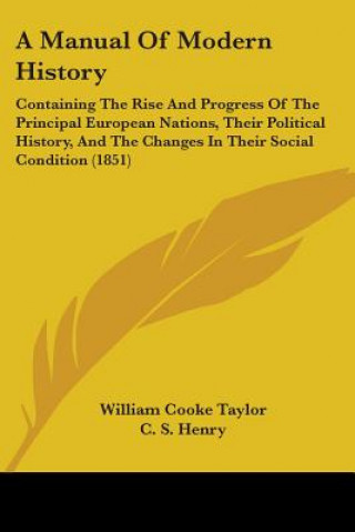 Kniha A Manual Of Modern History: Containing The Rise And Progress Of The Principal European Nations, Their Political History, And The Changes In Their Soci William Cooke Taylor