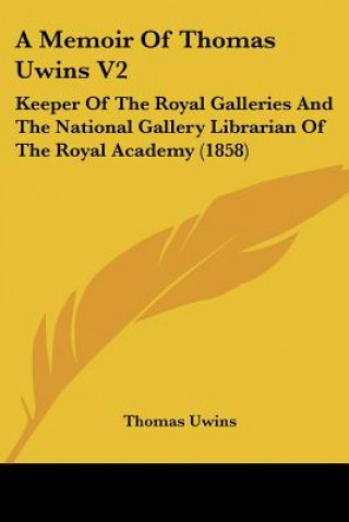 Buch A Memoir Of Thomas Uwins V2: Keeper Of The Royal Galleries And The National Gallery Librarian Of The Royal Academy (1858) Thomas Uwins