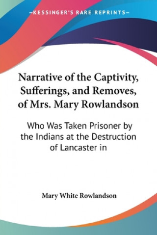 Kniha Narrative Of The Captivity, Sufferings, And Removes, Of Mrs. Mary Rowlandson: Who Was Taken Prisoner By The Indians At The Destruction Of Lancaster In Mary White Rowlandson