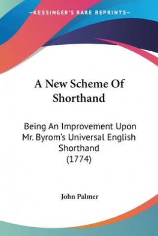 Kniha A New Scheme Of Shorthand: Being An Improvement Upon Mr. Byrom's Universal English Shorthand (1774) John Palmer