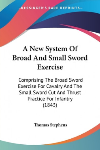 Book A New System Of Broad And Small Sword Exercise: Comprising The Broad Sword Exercise For Cavalry And The Small Sword Cut And Thrust Practice For Infant Thomas Stephens