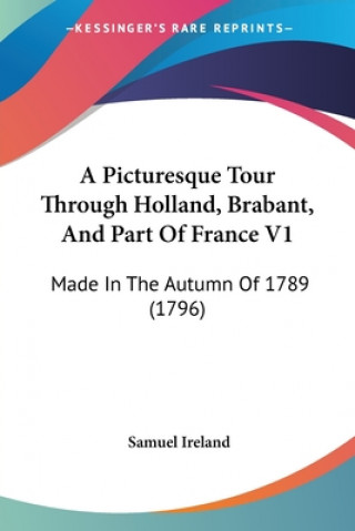 Kniha A Picturesque Tour Through Holland, Brabant, And Part Of France V1: Made In The Autumn Of 1789 (1796) Samuel Ireland