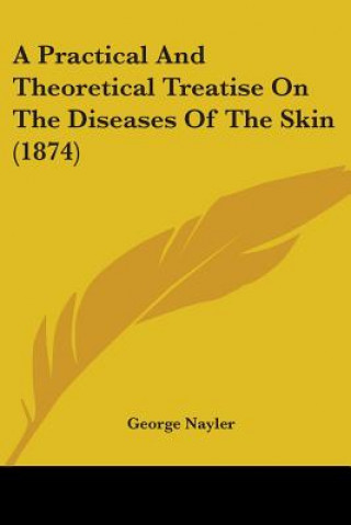 Knjiga A Practical And Theoretical Treatise On The Diseases Of The Skin (1874) George Nayler