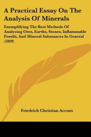 Könyv A Practical Essay On The Analysis Of Minerals: Exemplifying The Best Methods Of Analyzing Ores, Earths, Stones, Inflammable Fossils, And Mineral Subst Friedrich Christian Accum