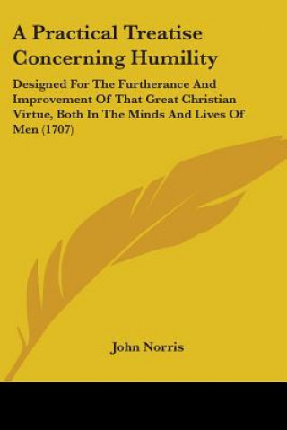 Carte A Practical Treatise Concerning Humility: Designed For The Furtherance And Improvement Of That Great Christian Virtue, Both In The Minds And Lives Of John Norris