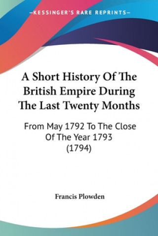 Buch A Short History Of The British Empire During The Last Twenty Months: From May 1792 To The Close Of The Year 1793 (1794) Francis Plowden