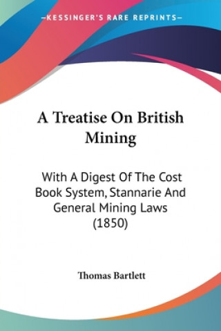 Книга A Treatise On British Mining: With A Digest Of The Cost Book System, Stannarie And General Mining Laws (1850) Thomas Bartlett