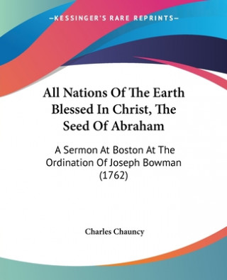 Buch All Nations Of The Earth Blessed In Christ, The Seed Of Abraham: A Sermon At Boston At The Ordination Of Joseph Bowman (1762) Charles Chauncy