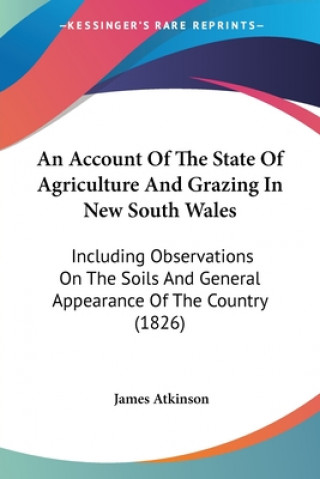 Kniha An Account Of The State Of Agriculture And Grazing In New South Wales: Including Observations On The Soils And General Appearance Of The Country (1826 James Atkinson