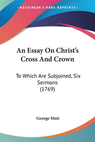 Książka An Essay On Christ's Cross And Crown: To Which Are Subjoined, Six Sermons (1769) George Muir