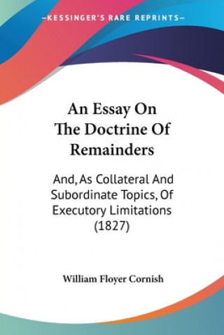 Kniha An Essay On The Doctrine Of Remainders: And, As Collateral And Subordinate Topics, Of Executory Limitations (1827) William Floyer Cornish