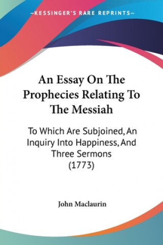 Kniha An Essay On The Prophecies Relating To The Messiah: To Which Are Subjoined, An Inquiry Into Happiness, And Three Sermons (1773) John Maclaurin