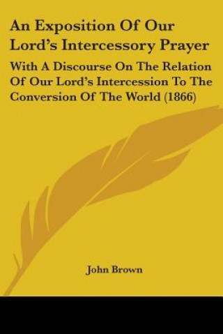 Carte An Exposition Of Our Lord's Intercessory Prayer: With A Discourse On The Relation Of Our Lord's Intercession To The Conversion Of The World (1866) John Brown