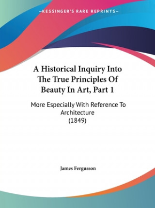 Книга A Historical Inquiry Into The True Principles Of Beauty In Art, Part 1: More Especially With Reference To Architecture (1849) James Fergusson