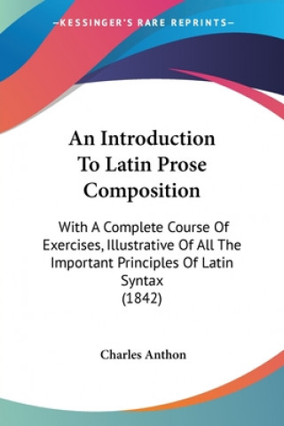 Carte An Introduction To Latin Prose Composition: With A Complete Course Of Exercises, Illustrative Of All The Important Principles Of Latin Syntax (1842) Charles Anthon