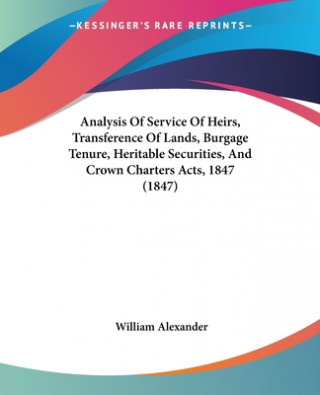 Knjiga Analysis Of Service Of Heirs, Transference Of Lands, Burgage Tenure, Heritable Securities, And Crown Charters Acts, 1847 (1847) William Alexander