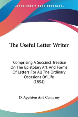 Carte The Useful Letter Writer: Comprising A Succinct Treatise On The Epistolary Art, And Forms Of Letters For All The Ordinary Occasions Of Life (1854) D. Appleton And Company