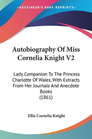 Carte Autobiography Of Miss Cornelia Knight V2: Lady Companion To The Princess Charlotte Of Wales, With Extracts From Her Journals And Anecdote Books (1861) Ellis Cornelia Knight