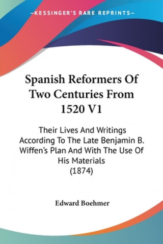 Kniha Spanish Reformers Of Two Centuries From 1520 V1: Their Lives And Writings According To The Late Benjamin B. Wiffen's Plan And With The Use Of His Mate Edward Boehmer