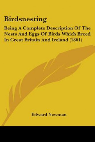 Kniha Birdsnesting: Being A Complete Description Of The Nests And Eggs Of Birds Which Breed In Great Britain And Ireland (1861) Edward Newman