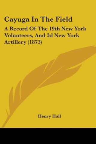 Kniha Cayuga In The Field: A Record Of The 19th New York Volunteers, And 3d New York Artillery (1873) Henry Hall